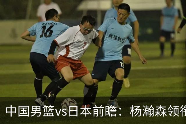 中国男篮vs日本前瞻：杨瀚森领衔三塔PK霍金森 剑指主场双杀日本