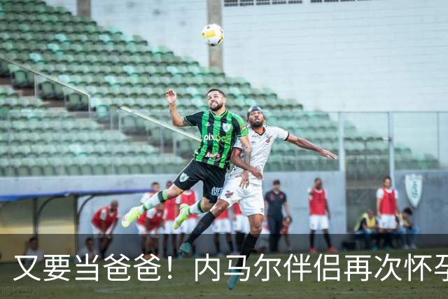 又要当爸爸！内马尔伴侣再次怀孕 两人将迎第三个女儿