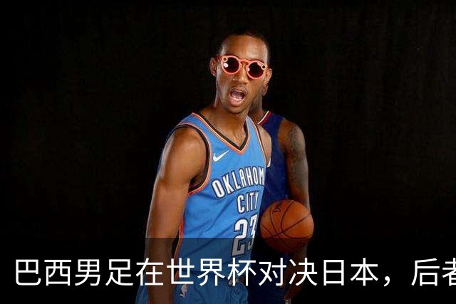 巴西男足在世界杯对决日本，后者实力强劲不容小觑