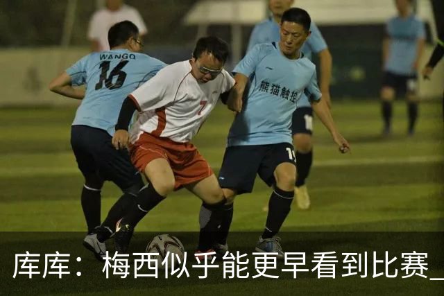 库库：梅西似乎能更早看到比赛 亚马尔的2年相当于别人的10年