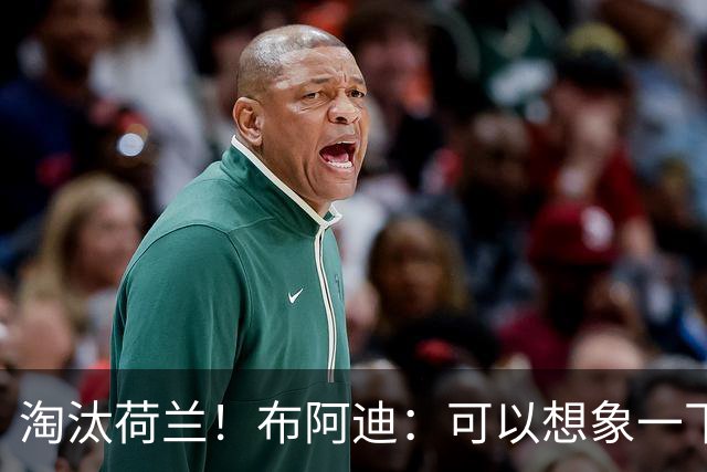 淘汰荷兰！布阿迪：可以想象一下决赛；丢球让我们懵了几分钟