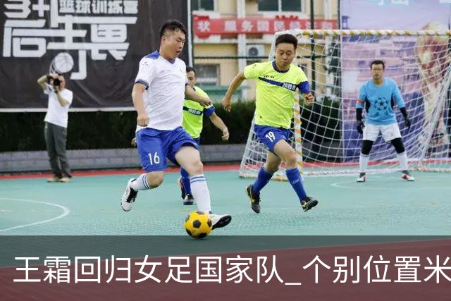 王霜回归女足国家队 个别位置米利西奇仍在考察