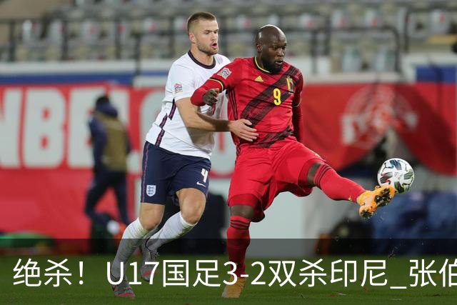绝杀！U17国足3-2双杀印尼 张伯霖造乌龙何思凡传射赵松源破门