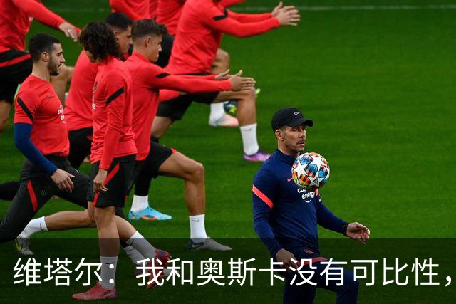 维塔尔：我和奥斯卡没有可比性，奥斯卡是不同的层级远远高于我