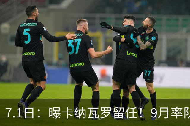 7.1日：曝卡纳瓦罗留任！9月率队过招国足年薪400万欧+世界杯3连败丢11球